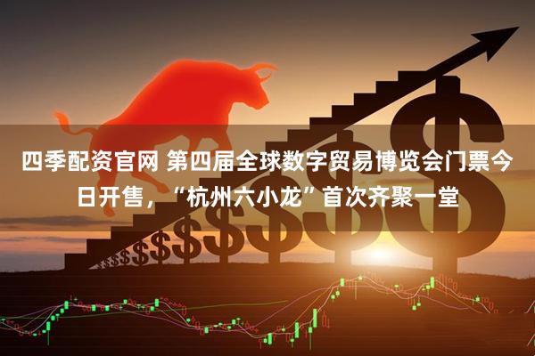 四季配资官网 第四届全球数字贸易博览会门票今日开售，“杭州六小龙”首次齐聚一堂