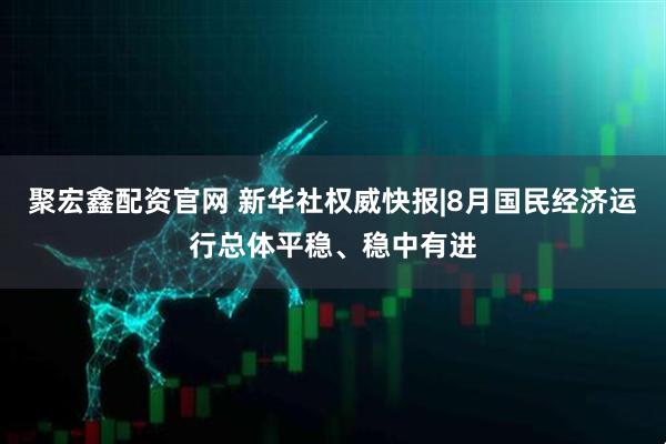 聚宏鑫配资官网 新华社权威快报|8月国民经济运行总体平稳、稳中有进