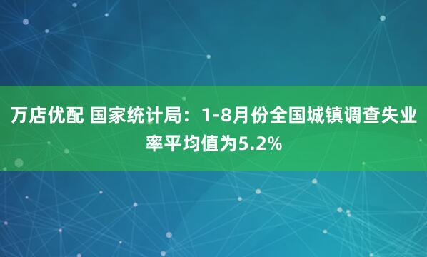 万店优配 国家统计局：1-8月份全国城镇调查失业率平均值为5.2%