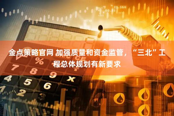 金点策略官网 加强质量和资金监管，“三北”工程总体规划有新要求
