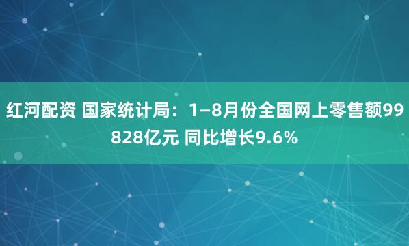 红河配资 国家统计局：1—8月份全国网上零售额99828亿元 同比增长9.6%