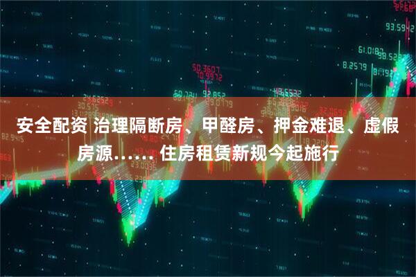 安全配资 治理隔断房、甲醛房、押金难退、虚假房源…… 住房租赁新规今起施行