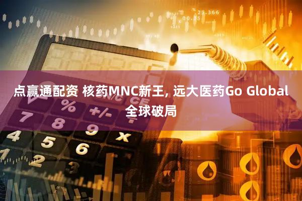 点赢通配资 核药MNC新王, 远大医药Go Global全球破局