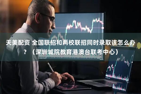 天美配资 全国联招和两校联招同时录取该怎么办？（深圳城院教育港澳台联考中心）
