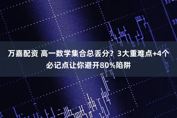 万嘉配资 高一数学集合总丢分？3大重难点+4个必记点让你避开80%陷阱
