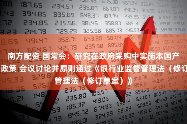 南方配资 国常会：研究在政府采购中实施本国产品标准及政策 会议讨论并原则通过《银行业监督管理法（修订草案）》