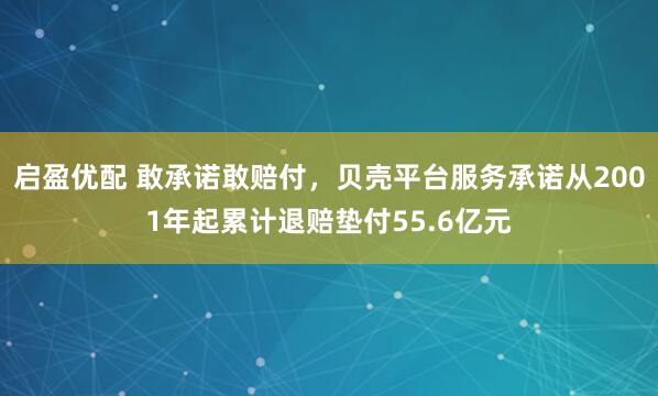 启盈优配 敢承诺敢赔付，贝壳平台服务承诺从2001年起累计退赔垫付55.6亿元