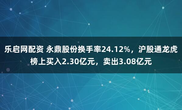 乐启网配资 永鼎股份换手率24.12%，沪股通龙虎榜上买入2.30亿元，卖出3.08亿元
