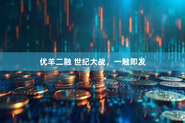 优羊二融 世纪大战，一触即发