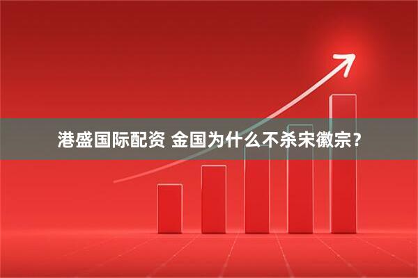 港盛国际配资 金国为什么不杀宋徽宗？