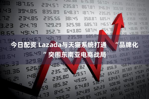 今日配资 Lazada与天猫系统打通    “品牌化”突围东南亚电商战局