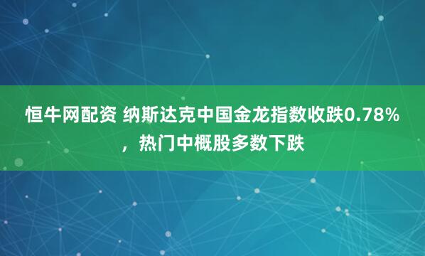 恒牛网配资 纳斯达克中国金龙指数收跌0.78%，热门中概股多数下跌