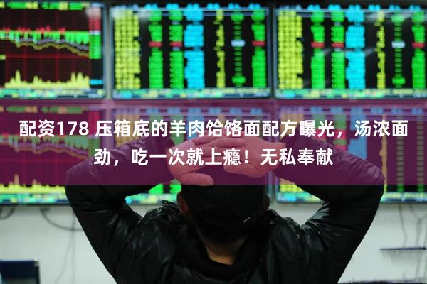 配资178 压箱底的羊肉饸饹面配方曝光，汤浓面劲，吃一次就上瘾！无私奉献