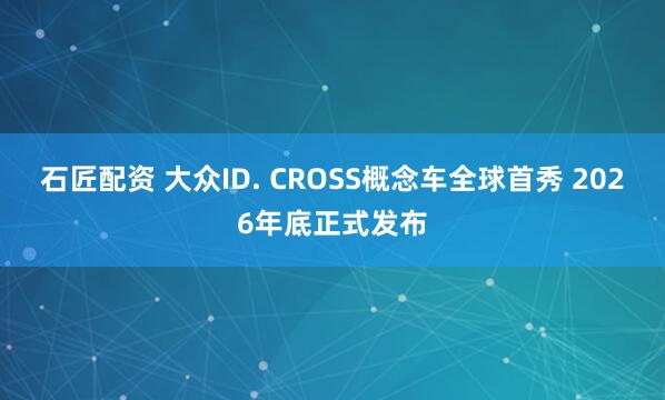 石匠配资 大众ID. CROSS概念车全球首秀 2026年底正式发布
