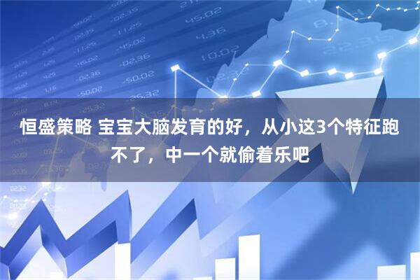 恒盛策略 宝宝大脑发育的好，从小这3个特征跑不了，中一个就偷着乐吧