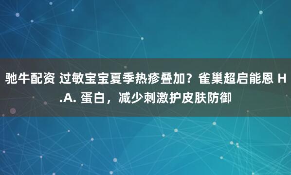 驰牛配资 过敏宝宝夏季热疹叠加？雀巢超启能恩 H.A. 蛋白，减少刺激护皮肤防御