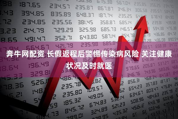 奔牛网配资 长假返程后警惕传染病风险 关注健康状况及时就医