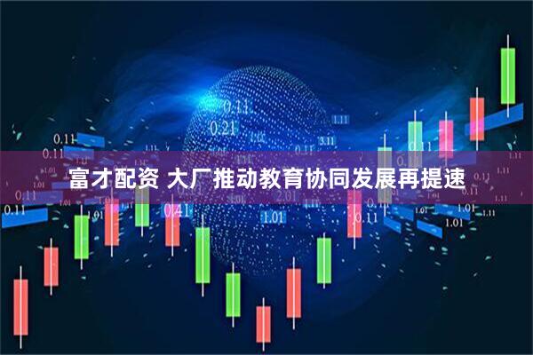富才配资 大厂推动教育协同发展再提速