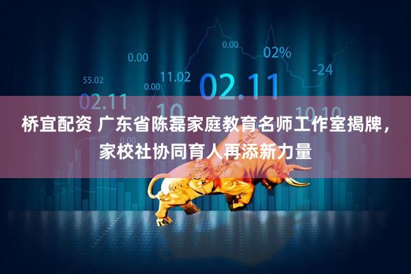 桥宜配资 广东省陈磊家庭教育名师工作室揭牌，家校社协同育人再添新力量