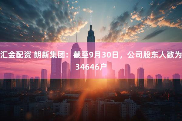 汇金配资 朗新集团：截至9月30日，公司股东人数为34646户