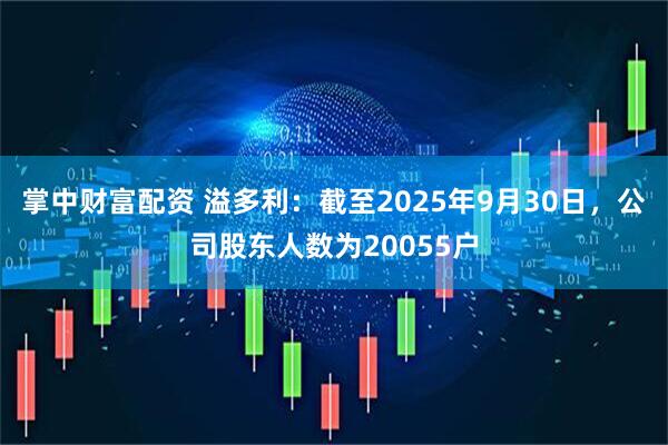 掌中财富配资 溢多利：截至2025年9月30日，公司股东人数为20055户