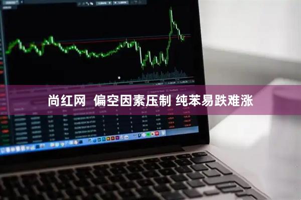 尚红网  偏空因素压制 纯苯易跌难涨