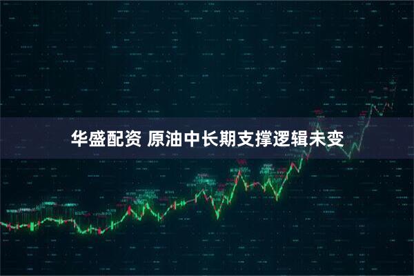 华盛配资 原油中长期支撑逻辑未变