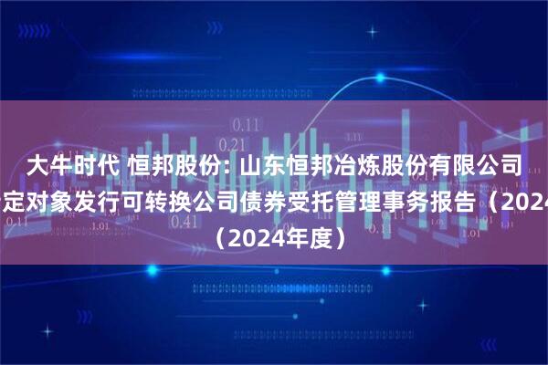 大牛时代 恒邦股份: 山东恒邦冶炼股份有限公司向不特定对象发行可转换公司债券受托管理事务报告（2024年度）
