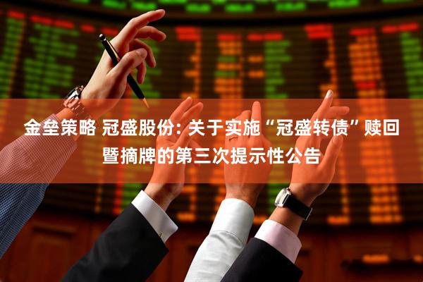 金垒策略 冠盛股份: 关于实施“冠盛转债”赎回暨摘牌的第三次提示性公告