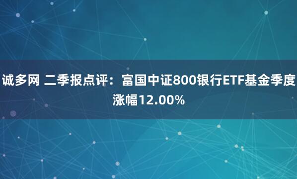 诚多网 二季报点评：富国中证800银行ETF基金季度涨幅12.00%