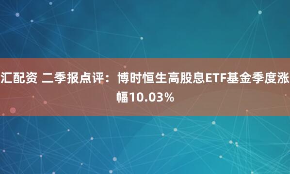 汇配资 二季报点评：博时恒生高股息ETF基金季度涨幅10.03%