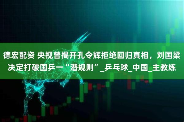 德宏配资 央视曾揭开孔令辉拒绝回归真相，刘国梁决定打破国乒一“潜规则”_乒乓球_中国_主教练