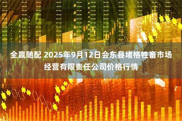 全赢随配 2025年9月12日会东县堵格牲畜市场经营有限责任公司价格行情