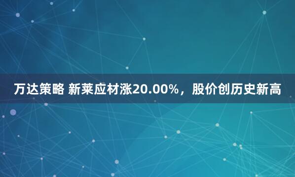 万达策略 新莱应材涨20.00%，股价创历史新高