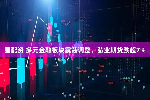 星配资 多元金融板块震荡调整，弘业期货跌超7%