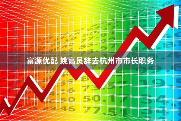 富源优配 姚高员辞去杭州市市长职务